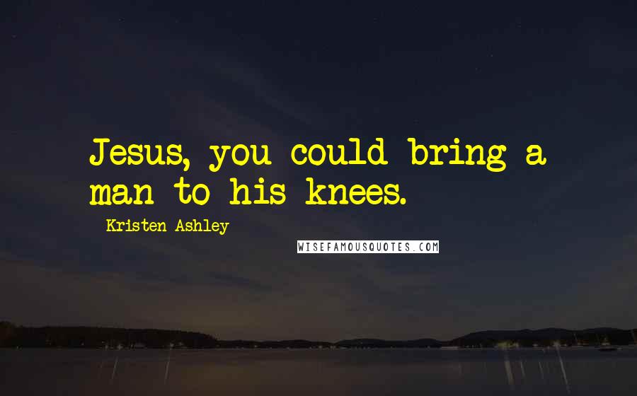 Kristen Ashley Quotes: Jesus, you could bring a man to his knees.