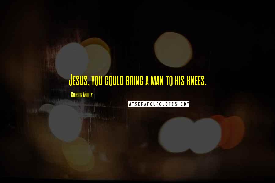 Kristen Ashley Quotes: Jesus, you could bring a man to his knees.