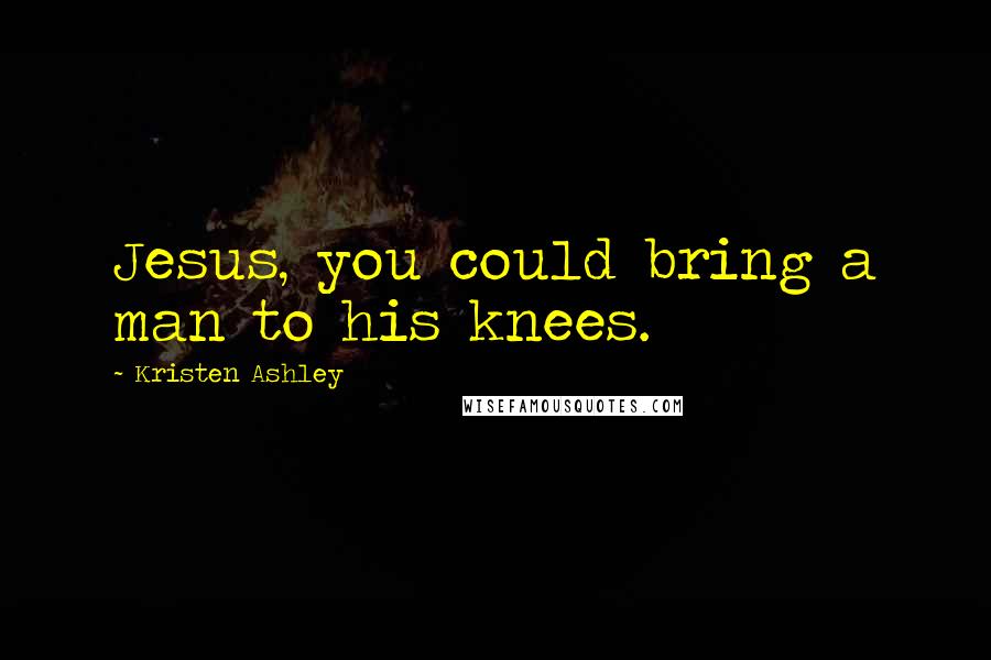 Kristen Ashley Quotes: Jesus, you could bring a man to his knees.