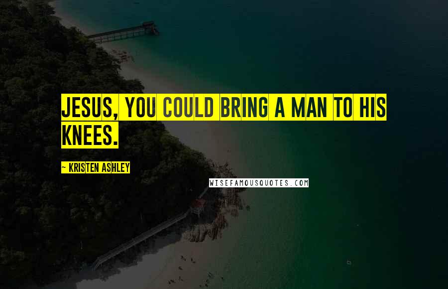 Kristen Ashley Quotes: Jesus, you could bring a man to his knees.