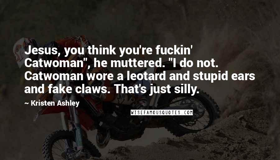 Kristen Ashley Quotes: Jesus, you think you're fuckin' Catwoman", he muttered. "I do not. Catwoman wore a leotard and stupid ears and fake claws. That's just silly.