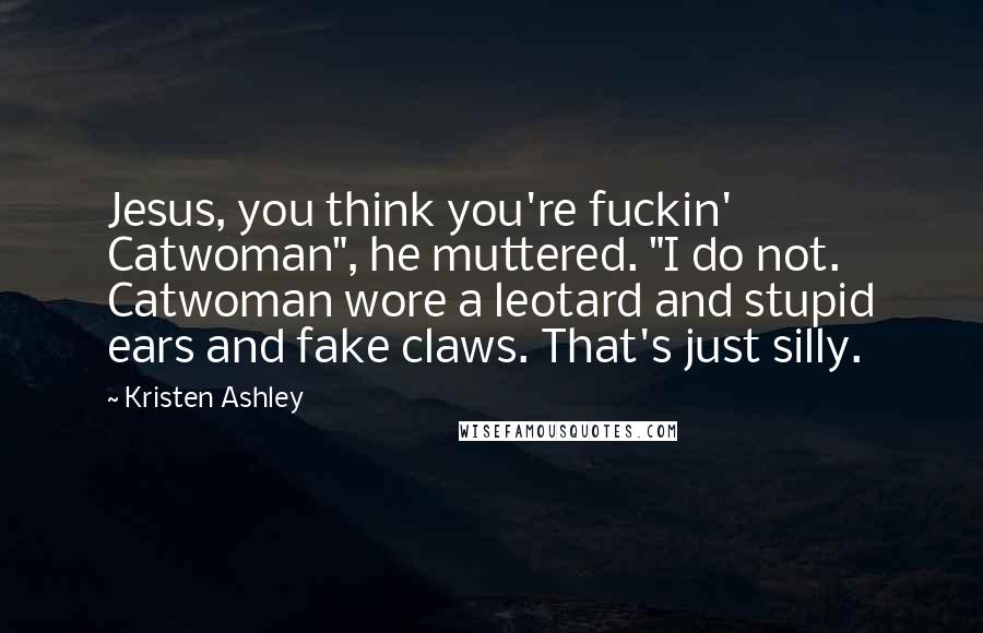 Kristen Ashley Quotes: Jesus, you think you're fuckin' Catwoman", he muttered. "I do not. Catwoman wore a leotard and stupid ears and fake claws. That's just silly.