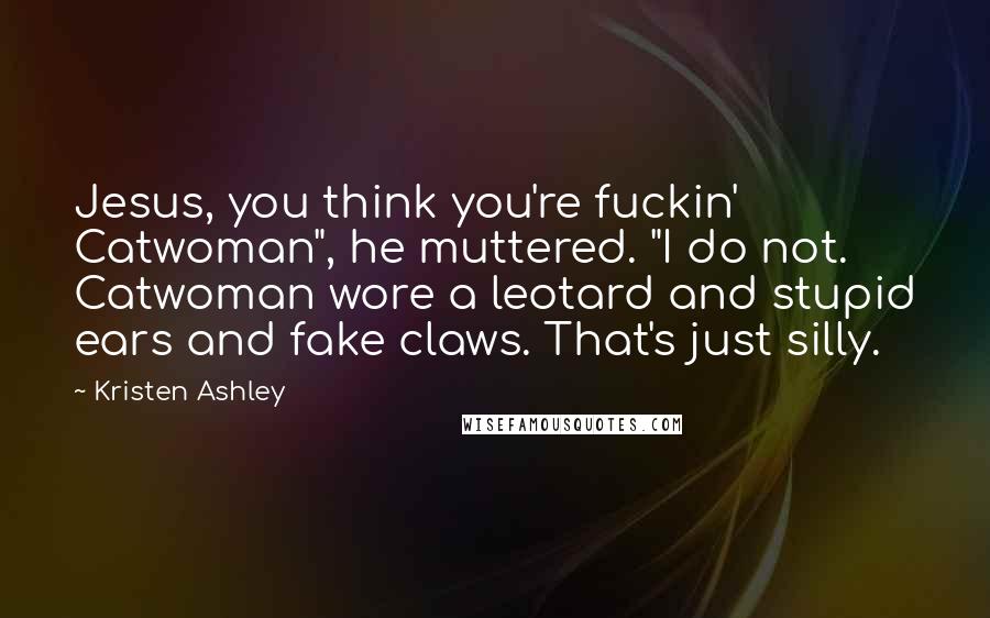 Kristen Ashley Quotes: Jesus, you think you're fuckin' Catwoman", he muttered. "I do not. Catwoman wore a leotard and stupid ears and fake claws. That's just silly.