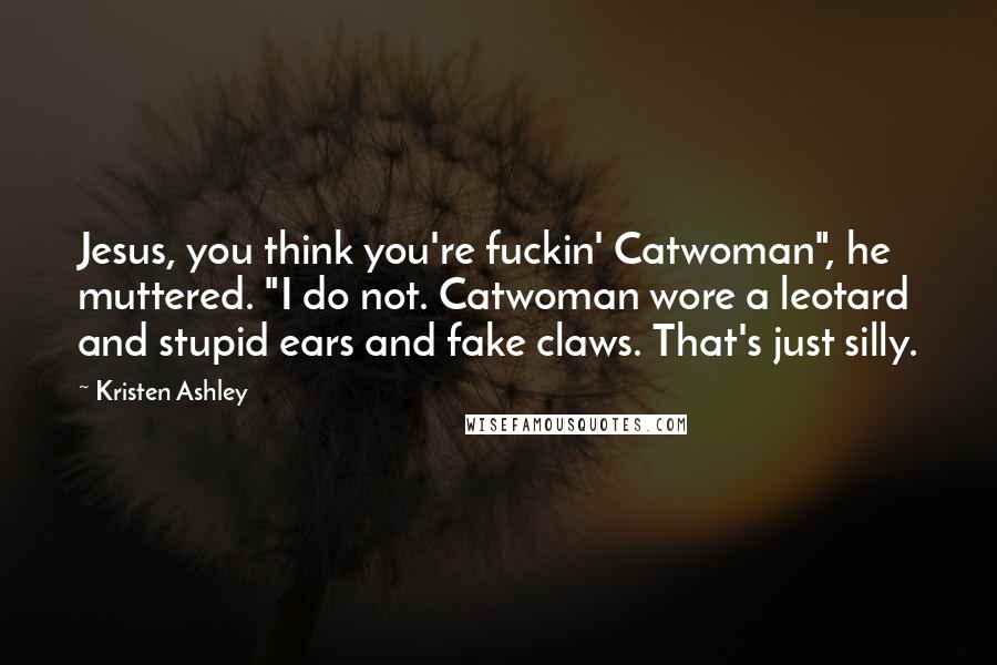 Kristen Ashley Quotes: Jesus, you think you're fuckin' Catwoman", he muttered. "I do not. Catwoman wore a leotard and stupid ears and fake claws. That's just silly.