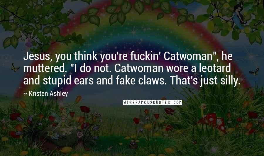 Kristen Ashley Quotes: Jesus, you think you're fuckin' Catwoman", he muttered. "I do not. Catwoman wore a leotard and stupid ears and fake claws. That's just silly.