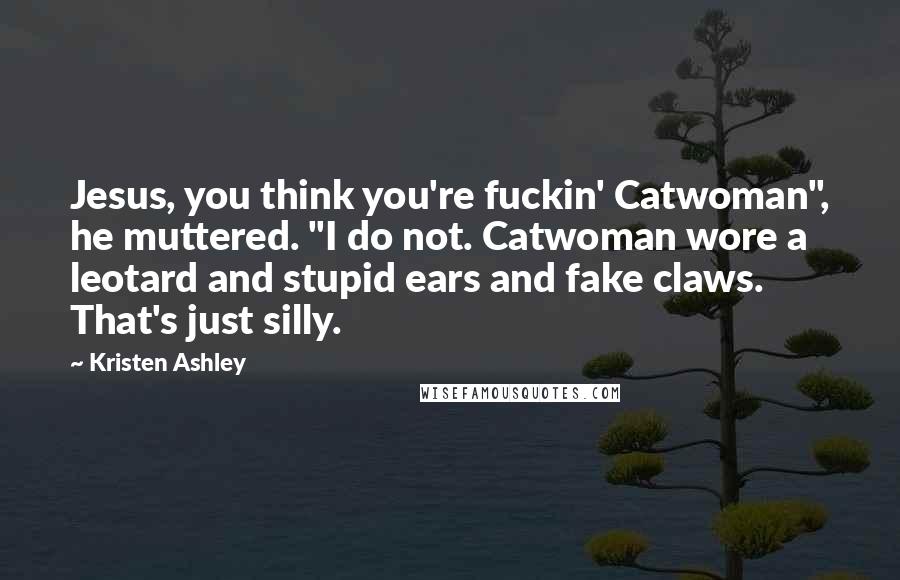 Kristen Ashley Quotes: Jesus, you think you're fuckin' Catwoman", he muttered. "I do not. Catwoman wore a leotard and stupid ears and fake claws. That's just silly.
