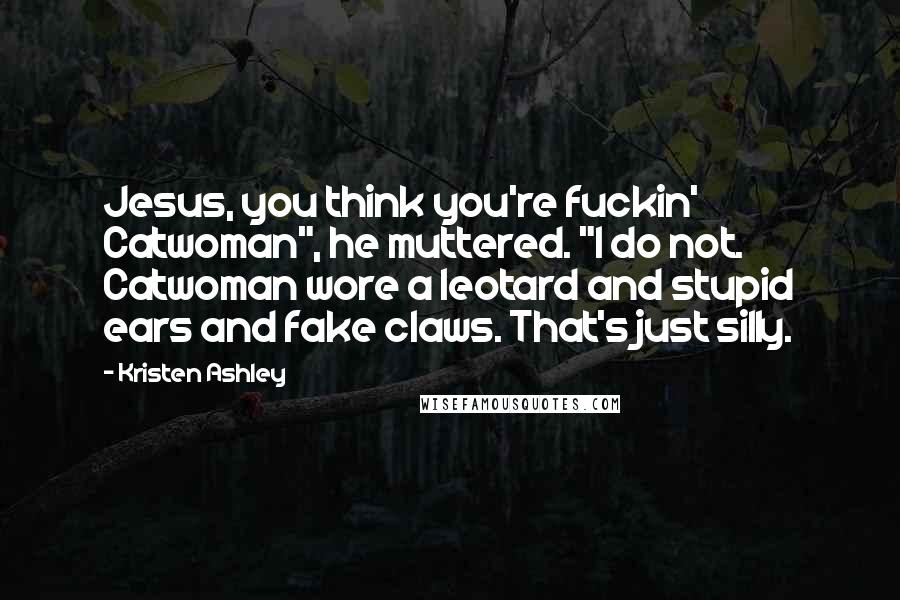 Kristen Ashley Quotes: Jesus, you think you're fuckin' Catwoman", he muttered. "I do not. Catwoman wore a leotard and stupid ears and fake claws. That's just silly.