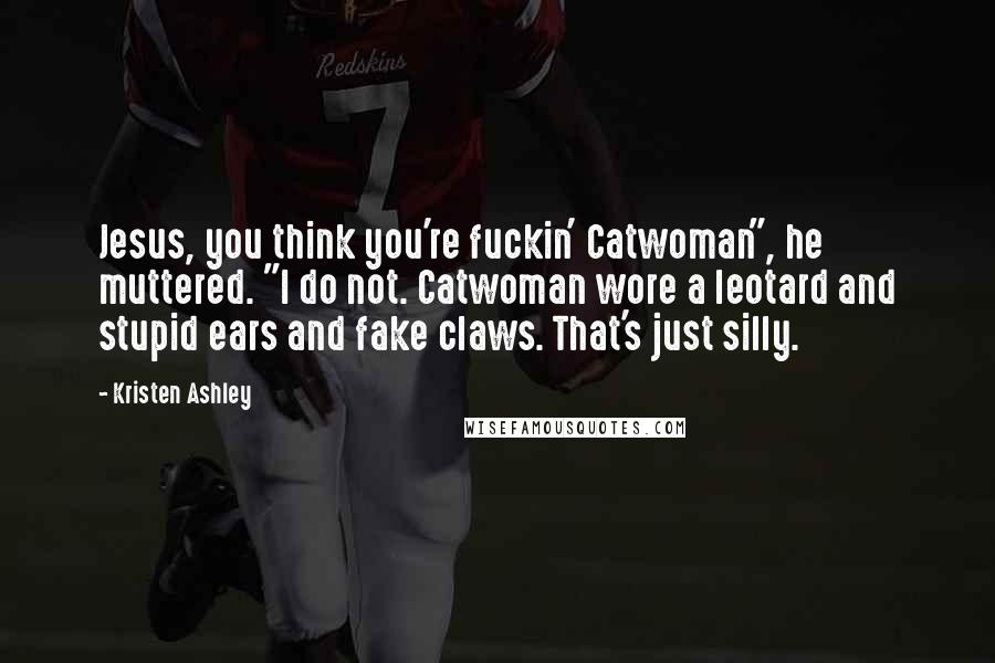 Kristen Ashley Quotes: Jesus, you think you're fuckin' Catwoman", he muttered. "I do not. Catwoman wore a leotard and stupid ears and fake claws. That's just silly.