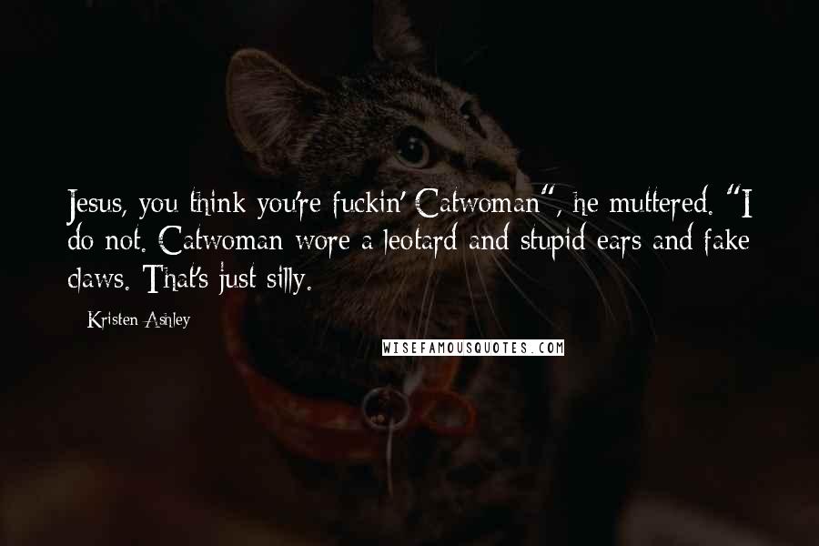 Kristen Ashley Quotes: Jesus, you think you're fuckin' Catwoman", he muttered. "I do not. Catwoman wore a leotard and stupid ears and fake claws. That's just silly.