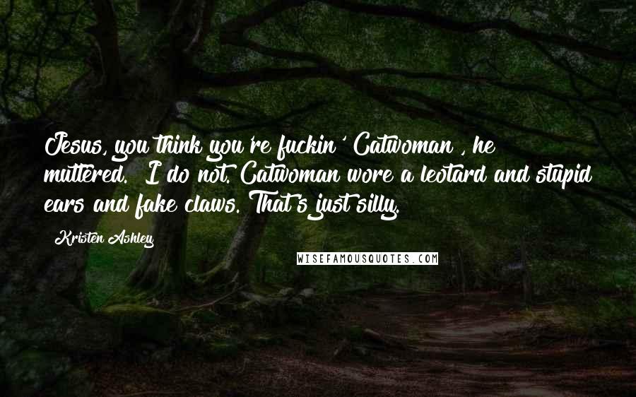 Kristen Ashley Quotes: Jesus, you think you're fuckin' Catwoman", he muttered. "I do not. Catwoman wore a leotard and stupid ears and fake claws. That's just silly.