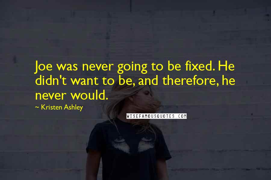 Kristen Ashley Quotes: Joe was never going to be fixed. He didn't want to be, and therefore, he never would.