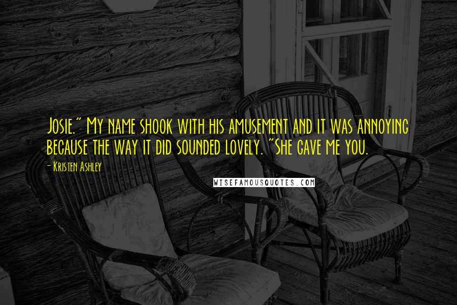 Kristen Ashley Quotes: Josie." My name shook with his amusement and it was annoying because the way it did sounded lovely. "She gave me you.