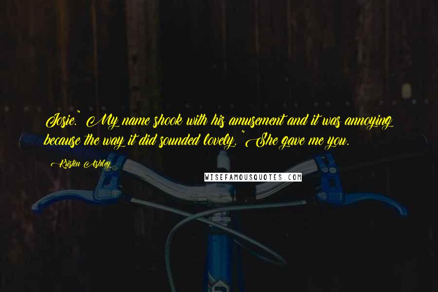 Kristen Ashley Quotes: Josie." My name shook with his amusement and it was annoying because the way it did sounded lovely. "She gave me you.