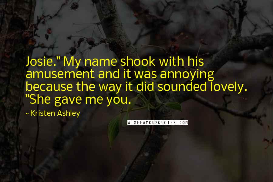 Kristen Ashley Quotes: Josie." My name shook with his amusement and it was annoying because the way it did sounded lovely. "She gave me you.