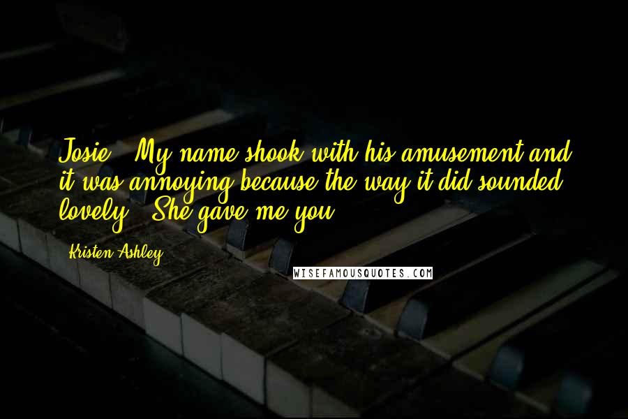 Kristen Ashley Quotes: Josie." My name shook with his amusement and it was annoying because the way it did sounded lovely. "She gave me you.