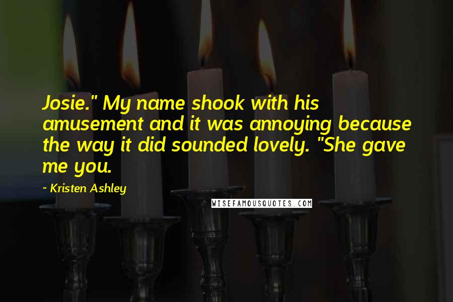 Kristen Ashley Quotes: Josie." My name shook with his amusement and it was annoying because the way it did sounded lovely. "She gave me you.