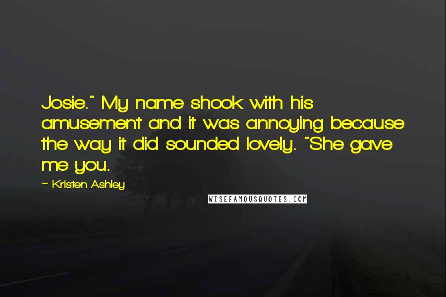 Kristen Ashley Quotes: Josie." My name shook with his amusement and it was annoying because the way it did sounded lovely. "She gave me you.