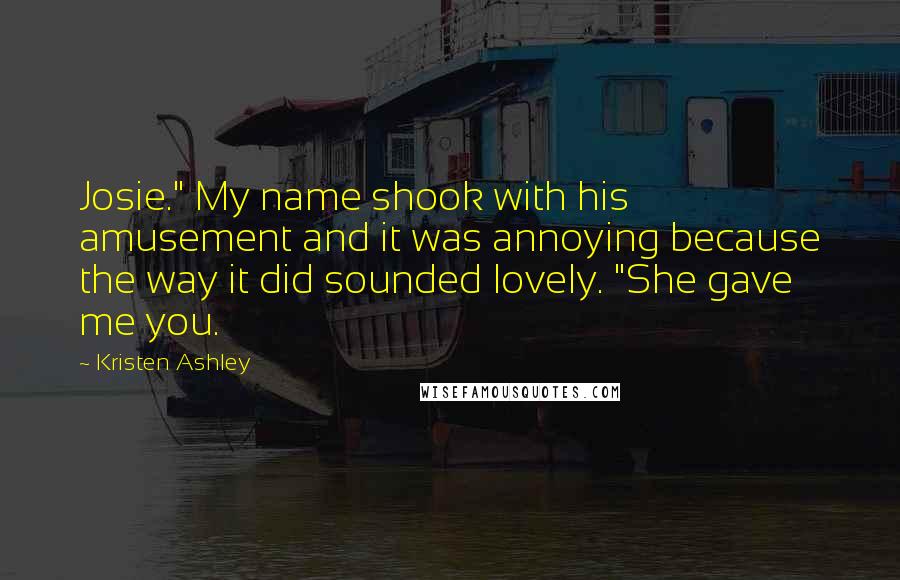 Kristen Ashley Quotes: Josie." My name shook with his amusement and it was annoying because the way it did sounded lovely. "She gave me you.