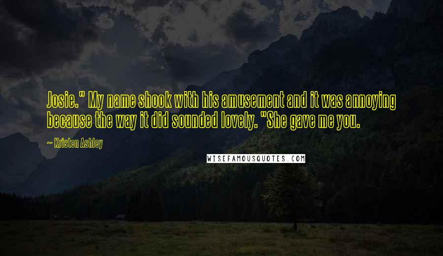 Kristen Ashley Quotes: Josie." My name shook with his amusement and it was annoying because the way it did sounded lovely. "She gave me you.
