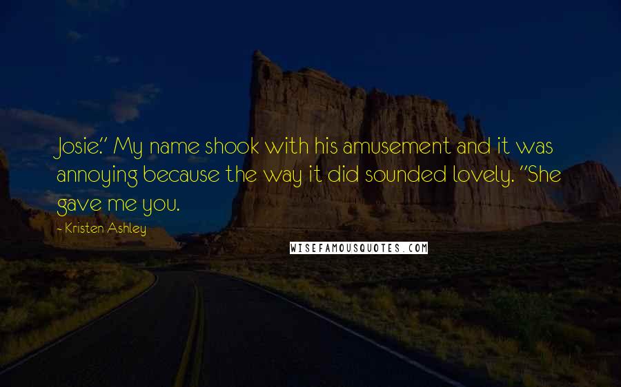 Kristen Ashley Quotes: Josie." My name shook with his amusement and it was annoying because the way it did sounded lovely. "She gave me you.