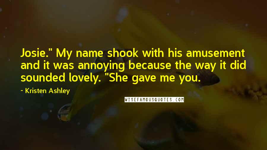 Kristen Ashley Quotes: Josie." My name shook with his amusement and it was annoying because the way it did sounded lovely. "She gave me you.