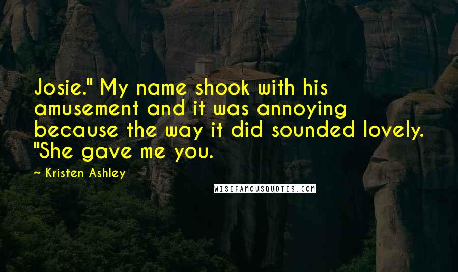 Kristen Ashley Quotes: Josie." My name shook with his amusement and it was annoying because the way it did sounded lovely. "She gave me you.