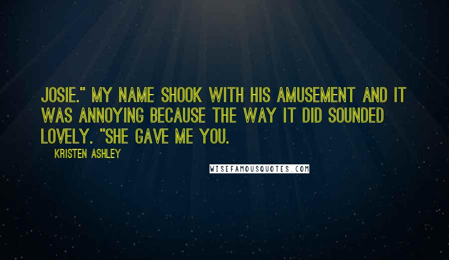 Kristen Ashley Quotes: Josie." My name shook with his amusement and it was annoying because the way it did sounded lovely. "She gave me you.