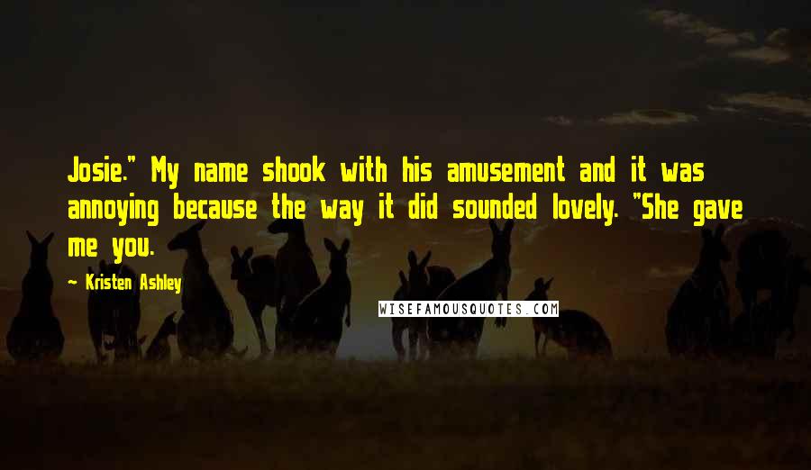 Kristen Ashley Quotes: Josie." My name shook with his amusement and it was annoying because the way it did sounded lovely. "She gave me you.