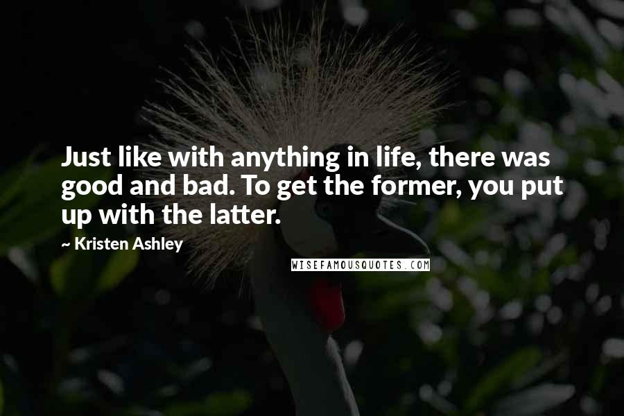Kristen Ashley Quotes: Just like with anything in life, there was good and bad. To get the former, you put up with the latter.