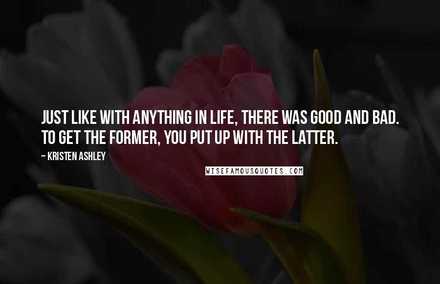 Kristen Ashley Quotes: Just like with anything in life, there was good and bad. To get the former, you put up with the latter.