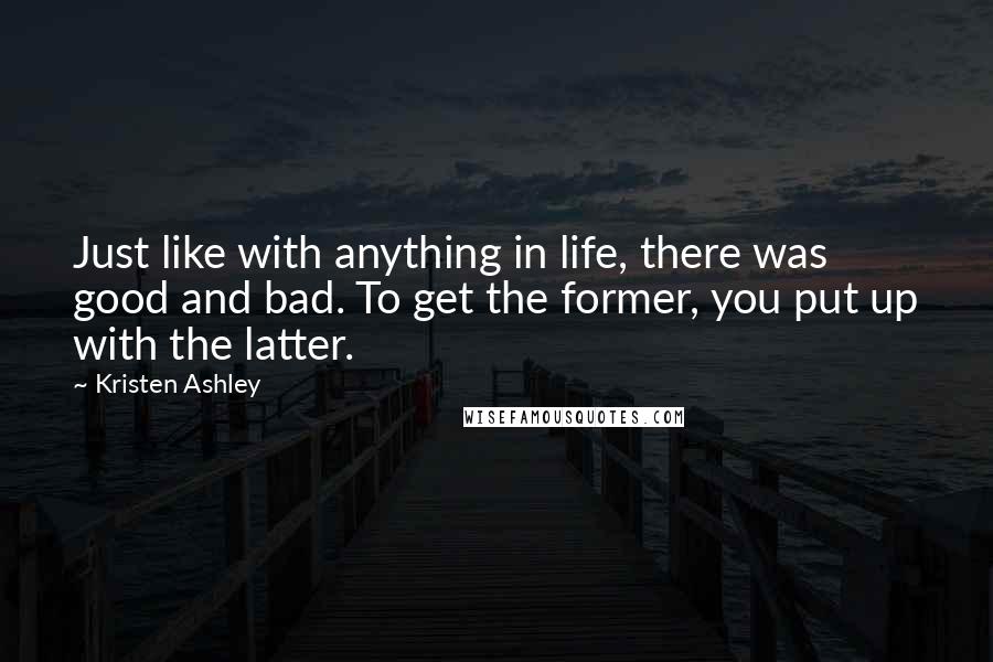 Kristen Ashley Quotes: Just like with anything in life, there was good and bad. To get the former, you put up with the latter.