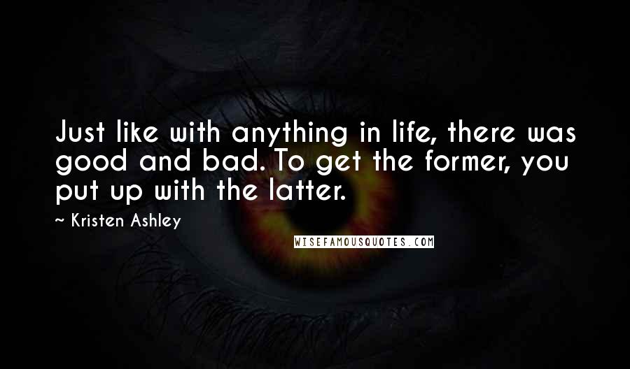 Kristen Ashley Quotes: Just like with anything in life, there was good and bad. To get the former, you put up with the latter.