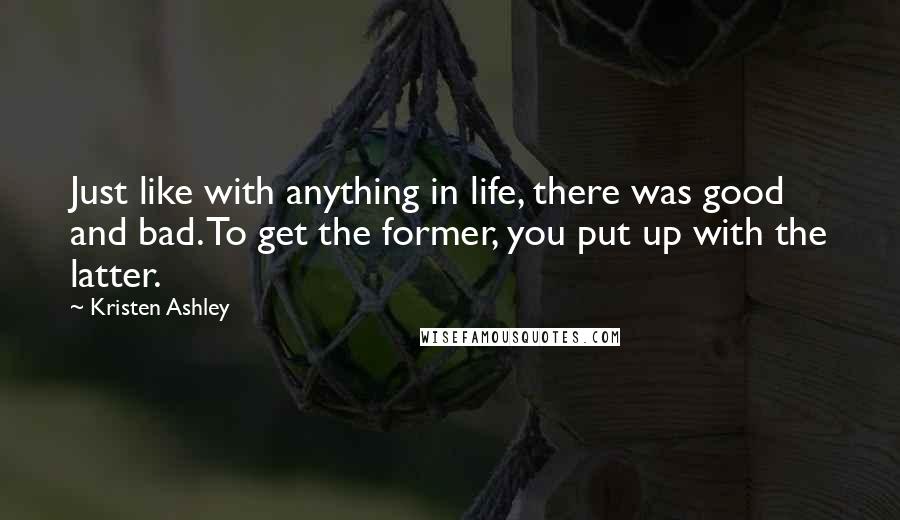 Kristen Ashley Quotes: Just like with anything in life, there was good and bad. To get the former, you put up with the latter.