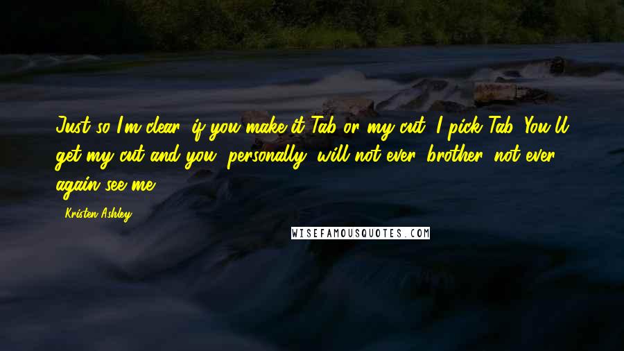 Kristen Ashley Quotes: Just so I'm clear, if you make it Tab or my cut, I pick Tab. You'll get my cut and you, personally, will not ever, brother, not ever again see me.