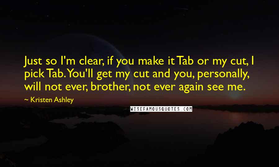 Kristen Ashley Quotes: Just so I'm clear, if you make it Tab or my cut, I pick Tab. You'll get my cut and you, personally, will not ever, brother, not ever again see me.