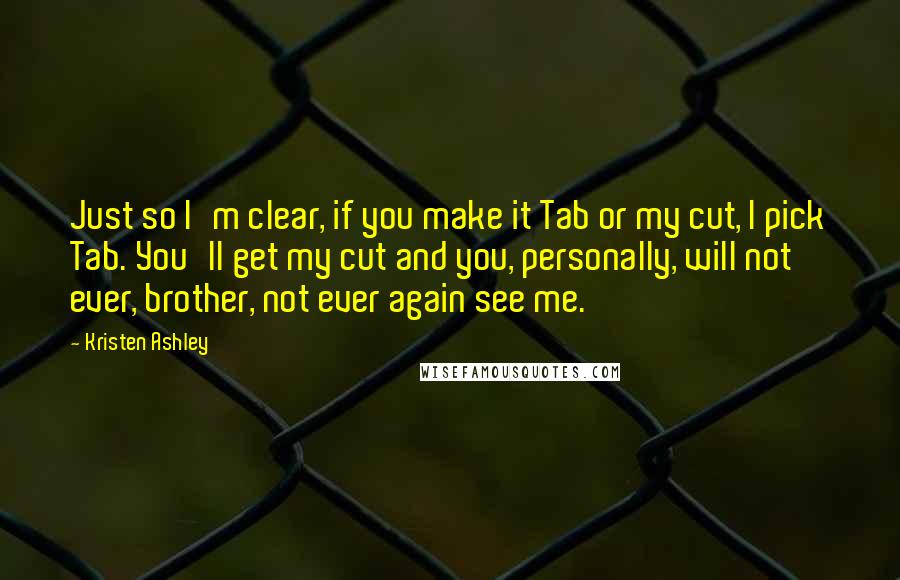 Kristen Ashley Quotes: Just so I'm clear, if you make it Tab or my cut, I pick Tab. You'll get my cut and you, personally, will not ever, brother, not ever again see me.