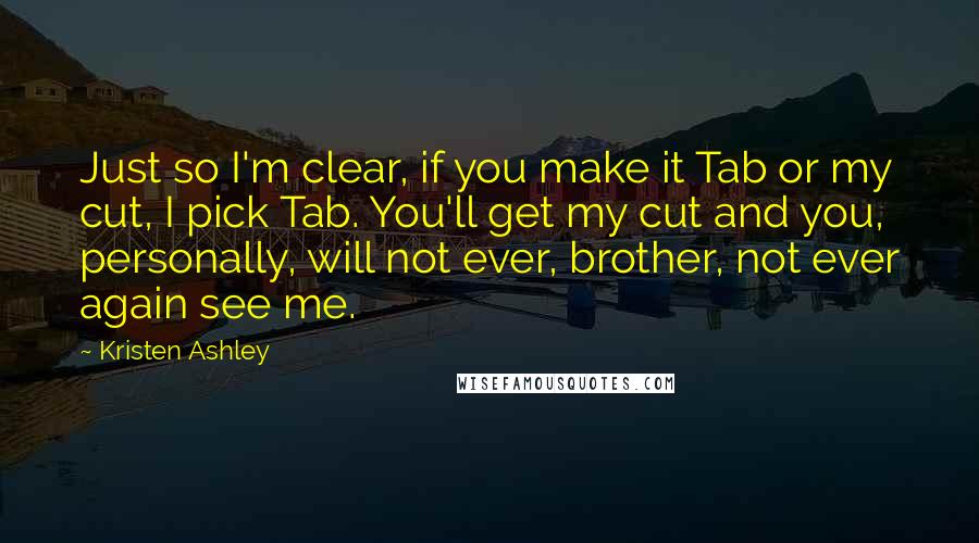 Kristen Ashley Quotes: Just so I'm clear, if you make it Tab or my cut, I pick Tab. You'll get my cut and you, personally, will not ever, brother, not ever again see me.