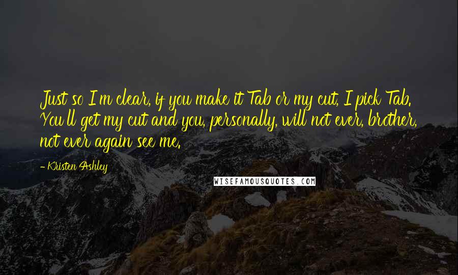 Kristen Ashley Quotes: Just so I'm clear, if you make it Tab or my cut, I pick Tab. You'll get my cut and you, personally, will not ever, brother, not ever again see me.