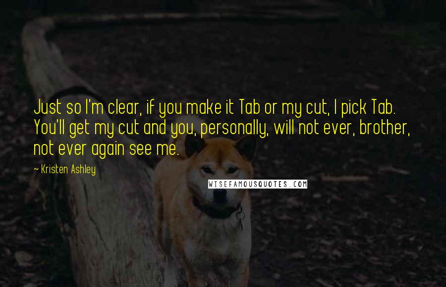 Kristen Ashley Quotes: Just so I'm clear, if you make it Tab or my cut, I pick Tab. You'll get my cut and you, personally, will not ever, brother, not ever again see me.