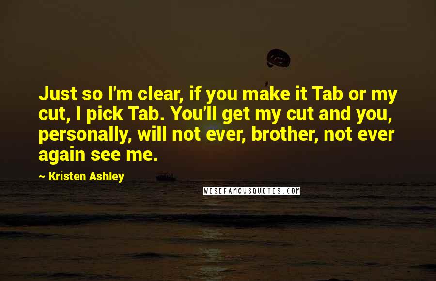 Kristen Ashley Quotes: Just so I'm clear, if you make it Tab or my cut, I pick Tab. You'll get my cut and you, personally, will not ever, brother, not ever again see me.