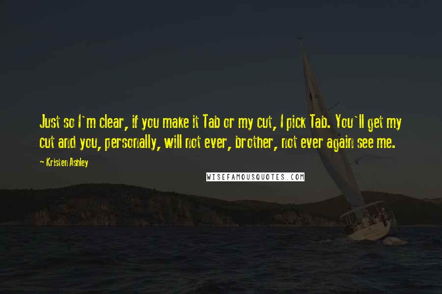 Kristen Ashley Quotes: Just so I'm clear, if you make it Tab or my cut, I pick Tab. You'll get my cut and you, personally, will not ever, brother, not ever again see me.