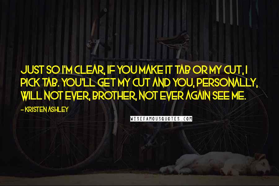 Kristen Ashley Quotes: Just so I'm clear, if you make it Tab or my cut, I pick Tab. You'll get my cut and you, personally, will not ever, brother, not ever again see me.