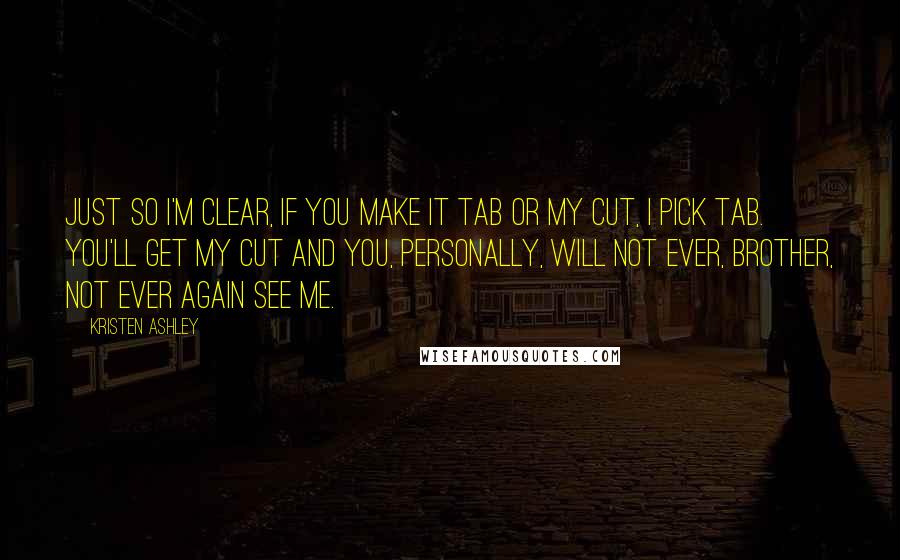 Kristen Ashley Quotes: Just so I'm clear, if you make it Tab or my cut, I pick Tab. You'll get my cut and you, personally, will not ever, brother, not ever again see me.