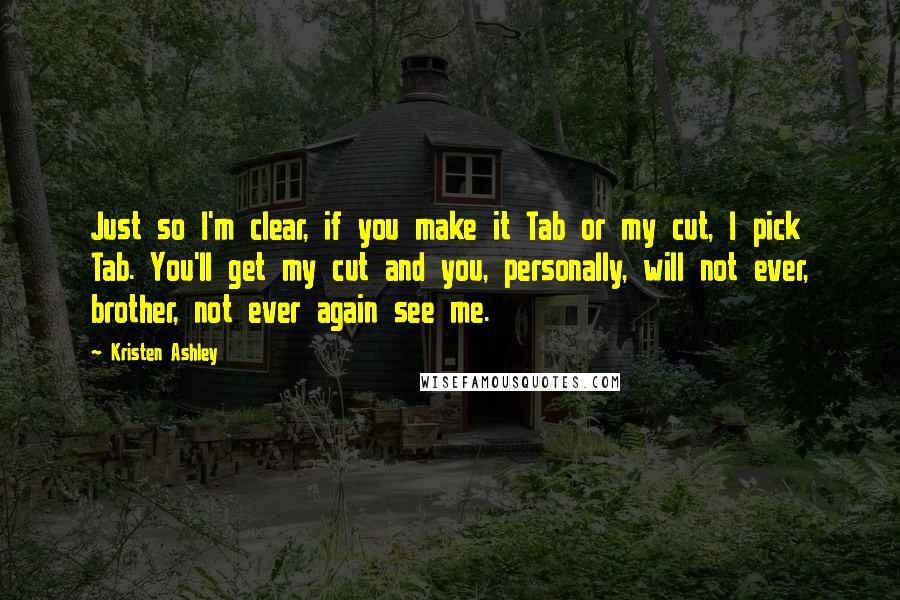 Kristen Ashley Quotes: Just so I'm clear, if you make it Tab or my cut, I pick Tab. You'll get my cut and you, personally, will not ever, brother, not ever again see me.