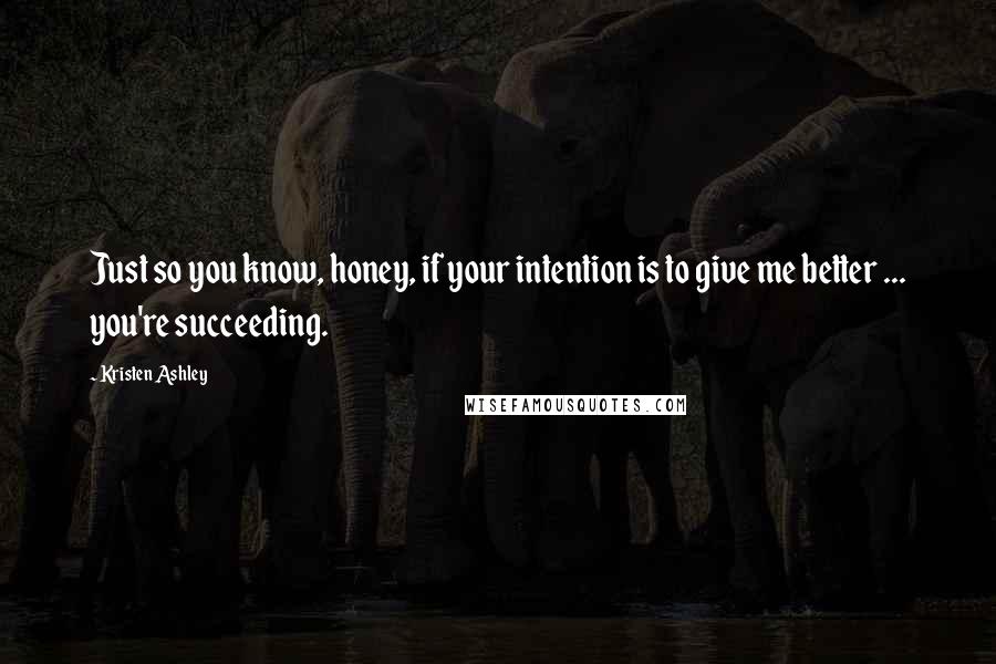 Kristen Ashley Quotes: Just so you know, honey, if your intention is to give me better ... you're succeeding.