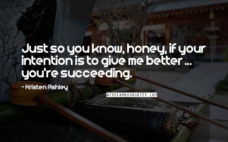 Kristen Ashley Quotes: Just so you know, honey, if your intention is to give me better ... you're succeeding.