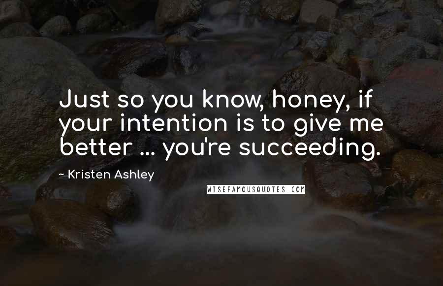 Kristen Ashley Quotes: Just so you know, honey, if your intention is to give me better ... you're succeeding.