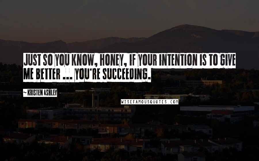 Kristen Ashley Quotes: Just so you know, honey, if your intention is to give me better ... you're succeeding.