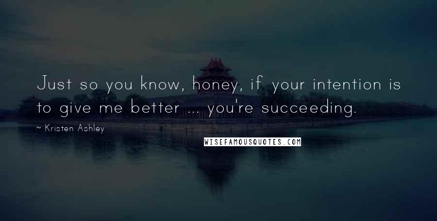 Kristen Ashley Quotes: Just so you know, honey, if your intention is to give me better ... you're succeeding.