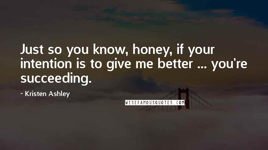 Kristen Ashley Quotes: Just so you know, honey, if your intention is to give me better ... you're succeeding.